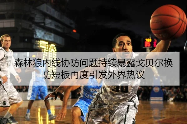 森林狼内线协防问题持续暴露戈贝尔换防短板再度引发外界热议