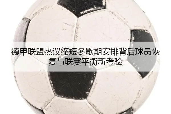 德甲联盟热议缩短冬歇期安排背后球员恢复与联赛平衡新考验