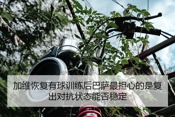 加维恢复有球训练后巴萨最担心的是复出对抗状态能否稳定