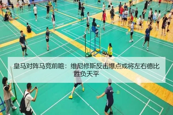 皇马对阵马竞前瞻：维尼修斯反击爆点或将左右德比胜负天平